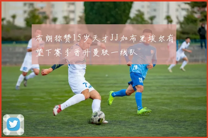 布朗称赞15岁天才JJ加布里埃尔有望下赛季晋升曼联一线队