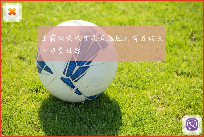 王霜谈武汉女足亚冠胜利背后的决心与责任感