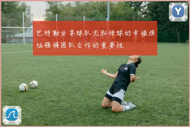 巴特勒分享球队无私传球的幸福烦恼强调团队合作的重要性
