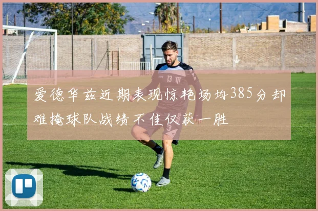 爱德华兹近期表现惊艳场均385分却难掩球队战绩不佳仅获一胜