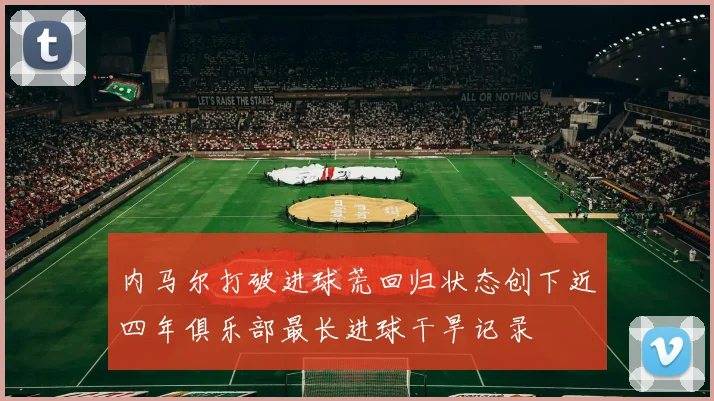内马尔打破进球荒回归状态创下近四年俱乐部最长进球干旱记录