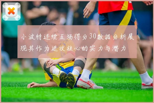 小波特连续五场得分30数据分析展现其作为进攻核心的实力与潜力