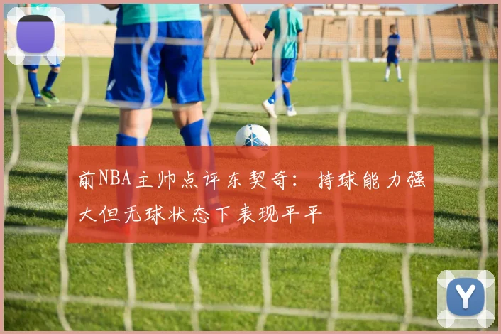 前NBA主帅点评东契奇：持球能力强大但无球状态下表现平平