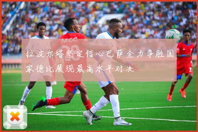 拉波尔塔坚定信心巴萨全力争胜国家德比展现最高水平对决