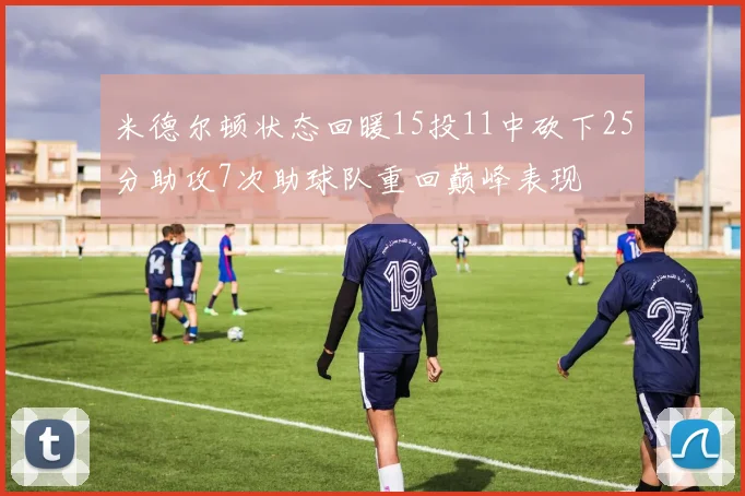 米德尔顿状态回暖15投11中砍下25分助攻7次助球队重回巅峰表现