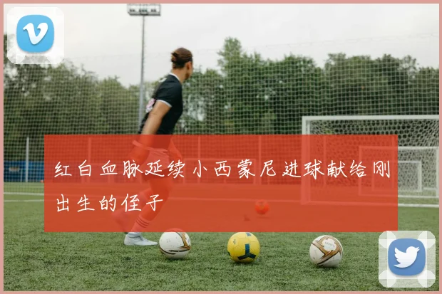 红白血脉延续小西蒙尼进球献给刚出生的侄子