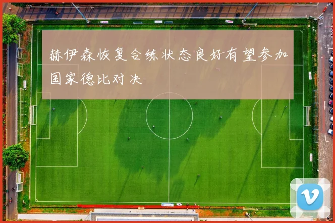 赫伊森恢复合练状态良好有望参加国家德比对决