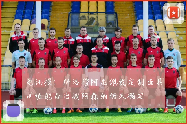 电讯报：科洛穆阿尼佩戴定制面具训练能否出战阿森纳仍未确定