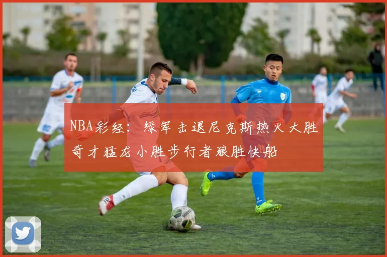 NBA彩经：绿军击退尼克斯热火大胜奇才猛龙小胜步行者狼胜快船