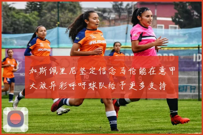 加斯佩里尼坚定信念马伦能在意甲大放异彩呼吁球队给予更多支持