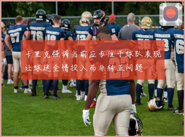 卡里克强调当前应专注于球队表现让球迷全情投入而非转正问题
