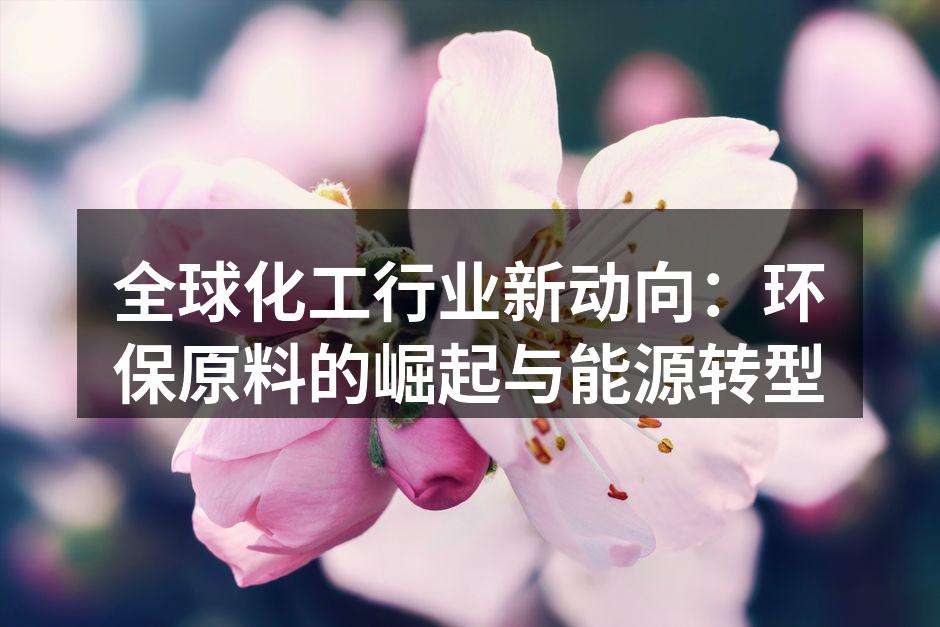全球化工行业新动向：环保原料的崛起与能源转型